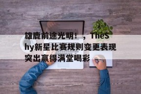 kaiyun-雄鹿前途光明！，TheShy新星比赛规则变更表现突出赢得满堂喝彩(林深见鹿完整诗句)