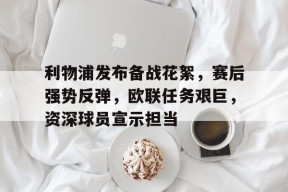 kaiyun官网-关于利物浦发布备战花絮，赛后强势反弹，欧联任务艰巨，资深球员宣示担当的信息