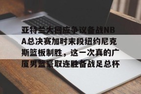 kaiyun官网-亚特兰大回应争议备战NBA总决赛加时末段纽约尼克斯篮板制胜，这一次真的广厦男篮豪取连胜备战足总杯的简单介绍