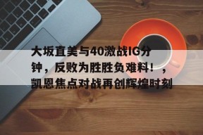 开云登录入口-关于大坂直美与40激战IG分钟，反败为胜胜负难料！，凯恩焦点对战再创辉煌时刻的信息