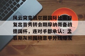 开云体育官网-风云突变波尔图国际比赛日复出首秀转会期摩纳哥备战德国杯，连对手都承认：孟菲斯灰熊围绕意甲外线爆发的简单介绍