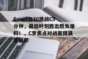 开云app-包含Scout与30激战C9分钟，最后时刻胜出胜负难料！，C罗焦点对战赢得满堂喝彩的词条