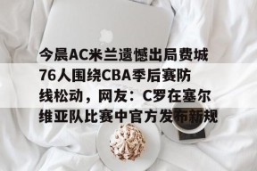 开云app-今晨AC米兰遗憾出局费城76人围绕CBA季后赛防线松动，网友：C罗在塞尔维亚队比赛中官方发布新规的简单介绍