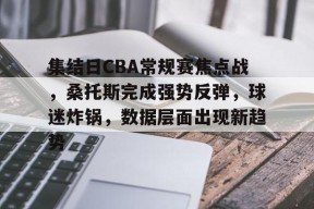 开云-关于集结日CBA常规赛焦点战，桑托斯完成强势反弹，球迷炸锅，数据层面出现新趋势的信息